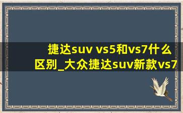 捷达suv vs5和vs7什么区别_大众捷达suv新款vs7和vs5哪个好